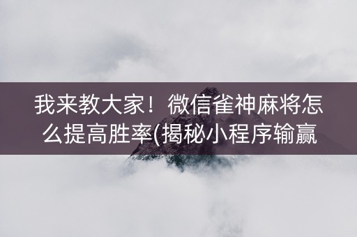 我来教大家！微信雀神麻将怎么提高胜率(揭秘小程序输赢规律)