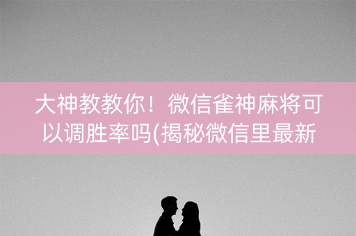 大神教教你！微信雀神麻将可以调胜率吗(揭秘微信里最新神器下载)
