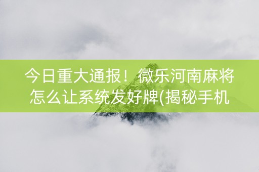 今日重大通报！微乐河南麻将怎么让系统发好牌(揭秘手机上插件购买)