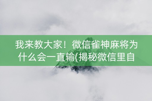 我来教大家！微信雀神麻将为什么会一直输(揭秘微信里自建房怎么赢)