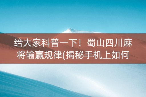 给大家科普一下！蜀山四川麻将输赢规律(揭秘手机上如何让牌变好)