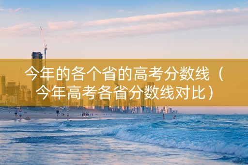 今年的各个省的高考分数线（今年高考各省分数线对比）