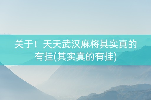 关于！天天武汉麻将其实真的有挂(其实真的有挂)