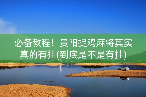 必备教程！贵阳捉鸡麻将其实真的有挂(到底是不是有挂)