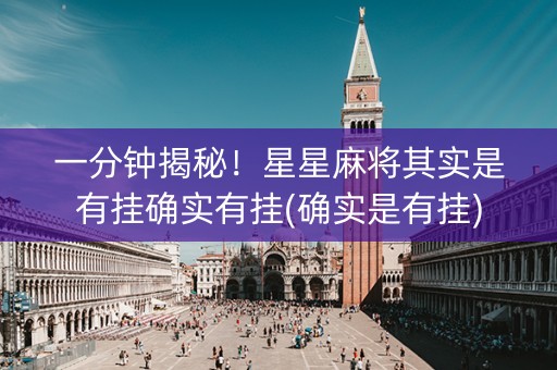 一分钟揭秘！星星麻将其实是有挂确实有挂(确实是有挂)