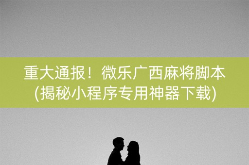 重大通报！微乐广西麻将脚本(揭秘小程序专用神器下载)