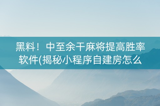 黑料！中至余干麻将提高胜率软件(揭秘小程序自建房怎么赢)