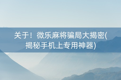 关于！微乐麻将骗局大揭密(揭秘手机上专用神器)
