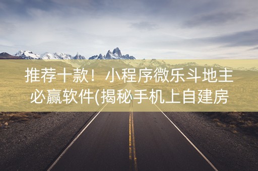推荐十款！小程序微乐斗地主必赢软件(揭秘手机上自建房怎么赢)