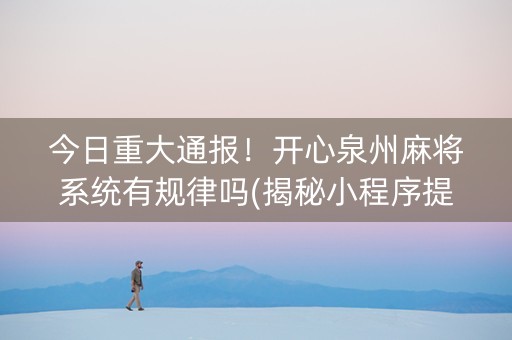 今日重大通报！开心泉州麻将系统有规律吗(揭秘小程序提高赢的概率)