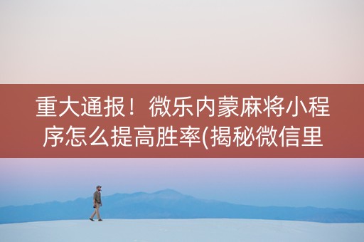 重大通报！微乐内蒙麻将小程序怎么提高胜率(揭秘微信里助赢神器购买)