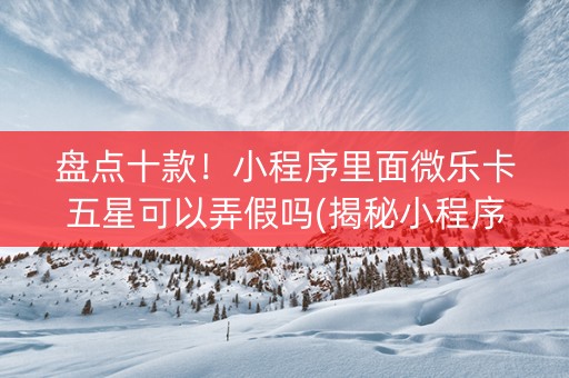 盘点十款！小程序里面微乐卡五星可以弄假吗(揭秘小程序自建房怎么赢)