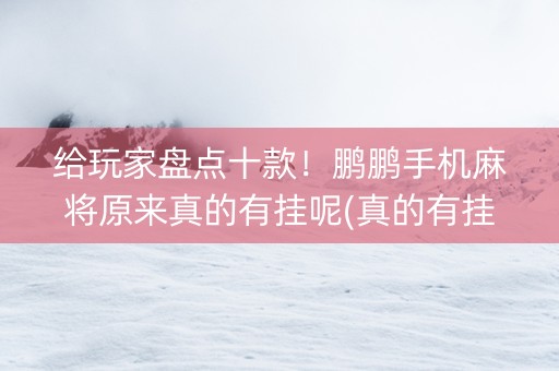 给玩家盘点十款！鹏鹏手机麻将原来真的有挂呢(真的有挂)