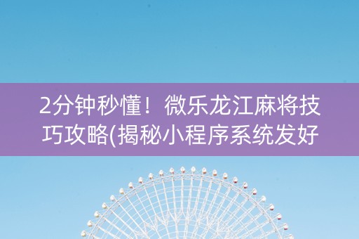 2分钟秒懂！微乐龙江麻将技巧攻略(揭秘小程序系统发好牌)