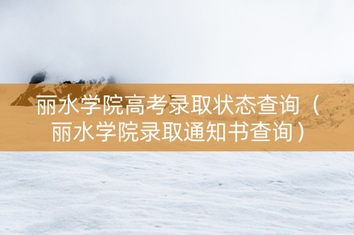 丽水学院高考录取状态查询（丽水学院录取通知书查询）