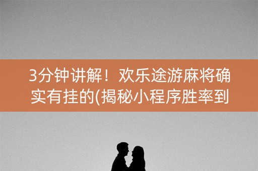 3分钟讲解！欢乐途游麻将确实有挂的(揭秘小程序胜率到哪调)