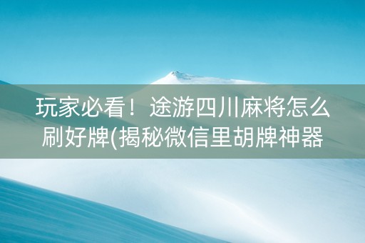 玩家必看！途游四川麻将怎么刷好牌(揭秘微信里胡牌神器)