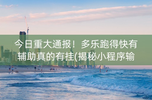 今日重大通报！多乐跑得快有辅助真的有挂(揭秘小程序输赢技巧)
