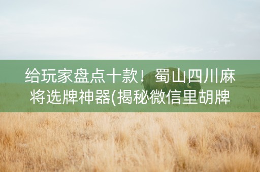 给玩家盘点十款！蜀山四川麻将选牌神器(揭秘微信里胡牌神器)