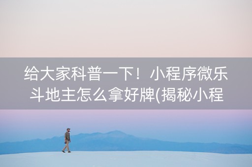 给大家科普一下！小程序微乐斗地主怎么拿好牌(揭秘小程序系统发好牌)