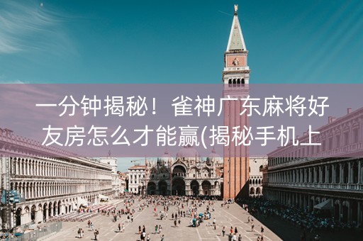 一分钟揭秘！雀神广东麻将好友房怎么才能赢(揭秘手机上胡牌神器)