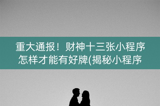 重大通报！财神十三张小程序怎样才能有好牌(揭秘小程序确实有猫腻)