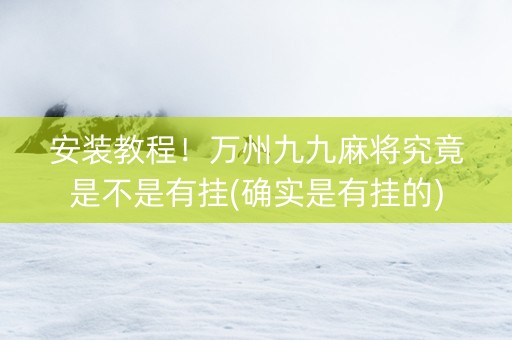 安装教程！万州九九麻将究竟是不是有挂(确实是有挂的)