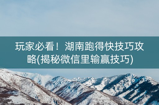 玩家必看！湖南跑得快技巧攻略(揭秘微信里输赢技巧)