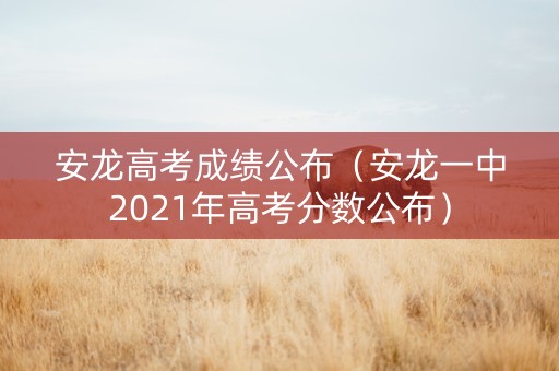 安龙高考成绩公布（安龙一中2021年高考分数公布）