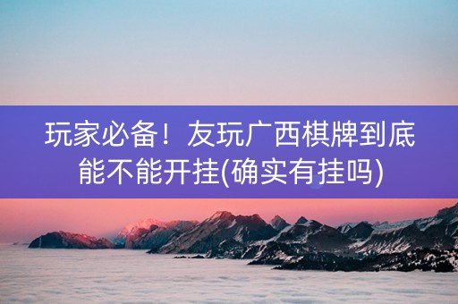 玩家必备！友玩广西棋牌到底能不能开挂(确实有挂吗)