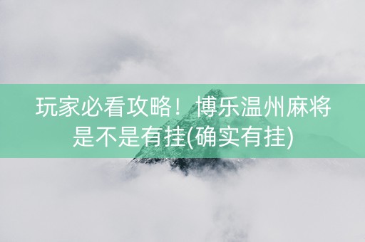玩家必看攻略！博乐温州麻将是不是有挂(确实有挂)
