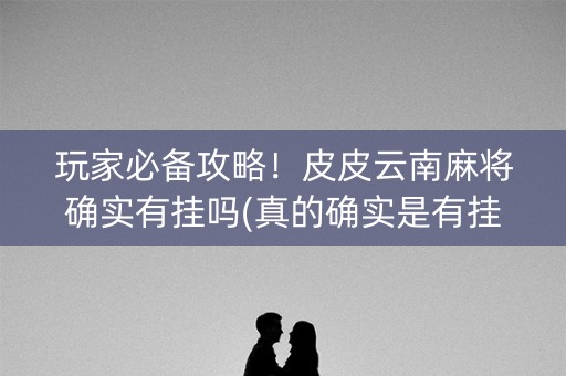 玩家必备攻略！皮皮云南麻将确实有挂吗(真的确实是有挂)
