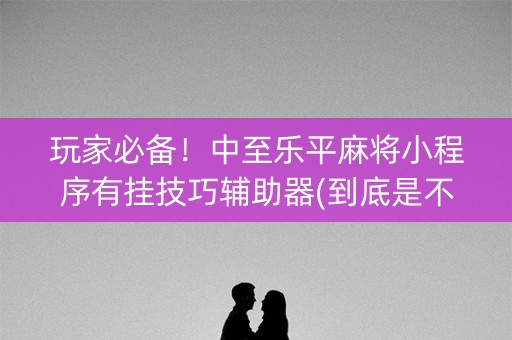 玩家必备！中至乐平麻将小程序有挂技巧辅助器(到底是不是有挂)