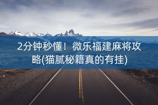2分钟秒懂！微乐福建麻将攻略(猫腻秘籍真的有挂)
