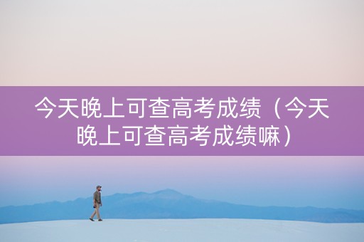 今天晚上可查高考成绩（今天晚上可查高考成绩嘛）