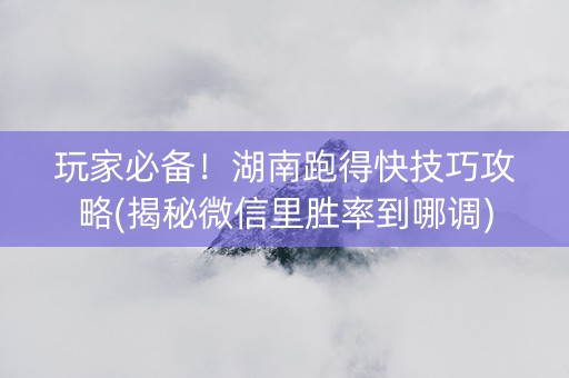 玩家必备！湖南跑得快技巧攻略(揭秘微信里胜率到哪调)