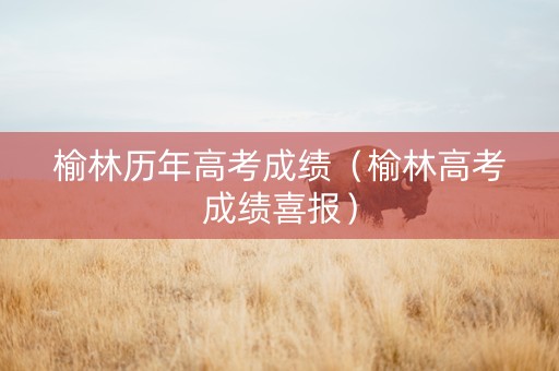 榆林历年高考成绩（榆林高考成绩喜报）