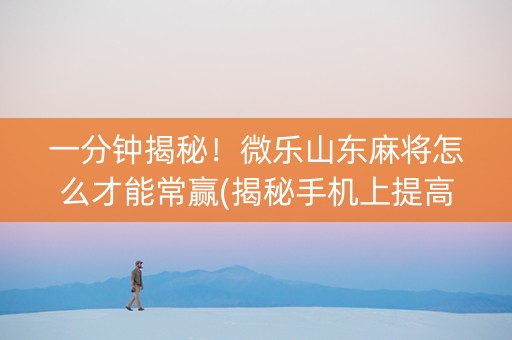 一分钟揭秘！微乐山东麻将怎么才能常赢(揭秘手机上提高赢的概率)