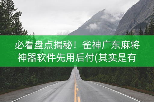 必看盘点揭秘！雀神广东麻将神器软件先用后付(其实是有挂确实有挂)