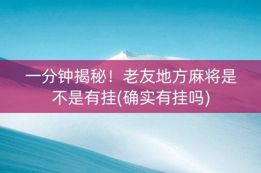 一分钟揭秘！老友地方麻将是不是有挂(确实有挂吗)