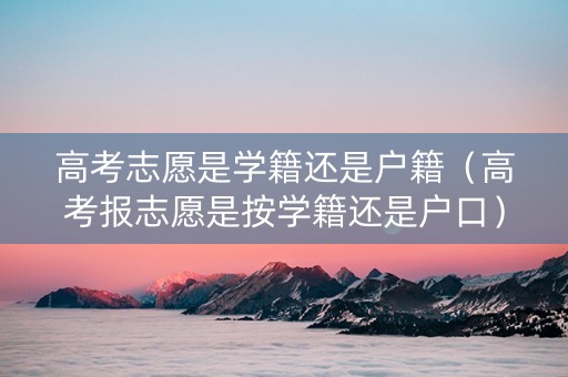 高考志愿是学籍还是户籍（高考报志愿是按学籍还是户口）