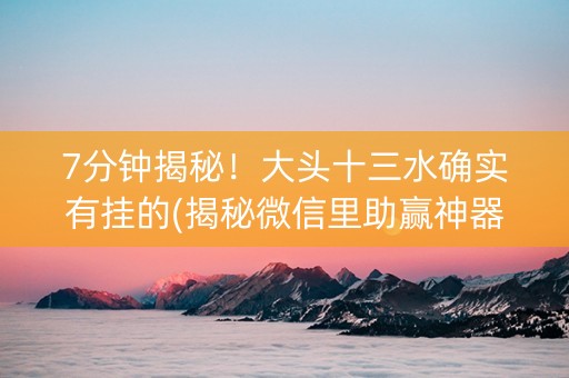 7分钟揭秘！大头十三水确实有挂的(揭秘微信里助赢神器购买)