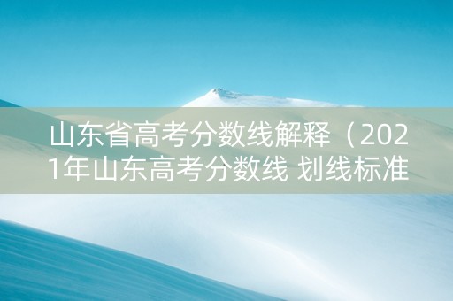 山东省高考分数线解释（2021年山东高考分数线 划线标准）