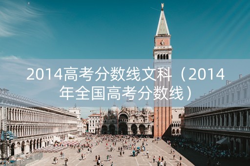 2014高考分数线文科（2014年全国高考分数线）