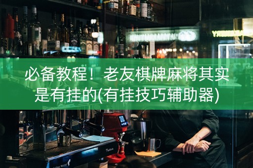 必备教程！老友棋牌麻将其实是有挂的(有挂技巧辅助器)
