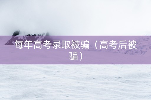 每年高考录取被骗（高考后被骗）
