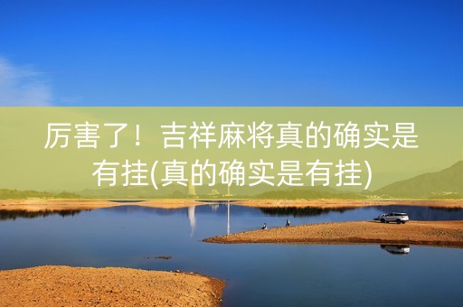 厉害了！吉祥麻将真的确实是有挂(真的确实是有挂)