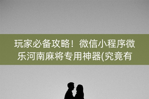 玩家必备攻略！微信小程序微乐河南麻将专用神器(究竟有没有挂)