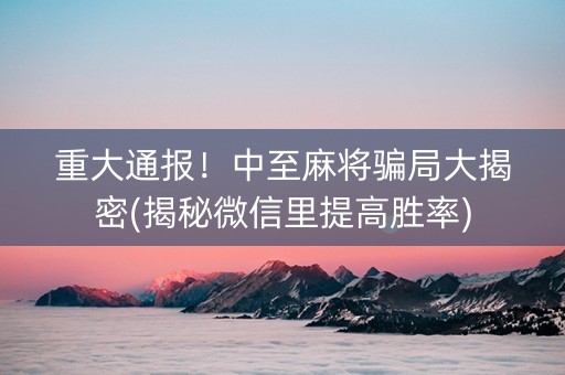 重大通报！中至麻将骗局大揭密(揭秘微信里提高胜率)