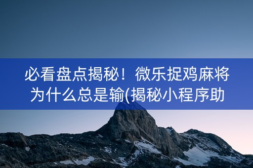 必看盘点揭秘！微乐捉鸡麻将为什么总是输(揭秘小程序助攻神器)
